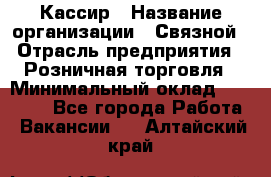 Кассир › Название организации ­ Связной › Отрасль предприятия ­ Розничная торговля › Минимальный оклад ­ 25 000 - Все города Работа » Вакансии   . Алтайский край